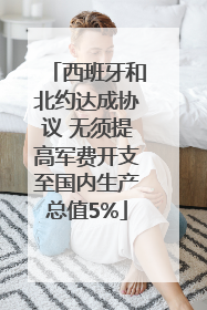 西班牙和北约达成协议 无须提高军费开支至国内生产总值5%